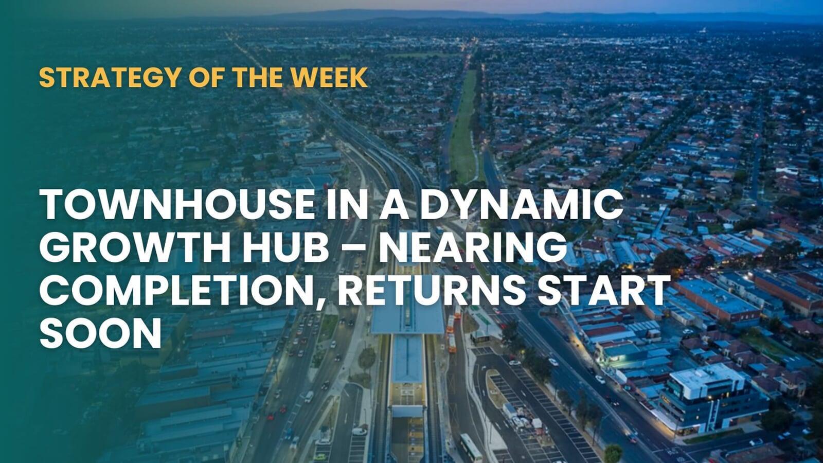 SATURDAY EDITION STRATEGY OF THE WEEK: Townhouse In A Dynamic Growth Hub – Nearing Completion, Returns Start Soon